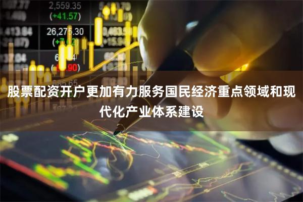股票配资开户更加有力服务国民经济重点领域和现代化产业体系建设