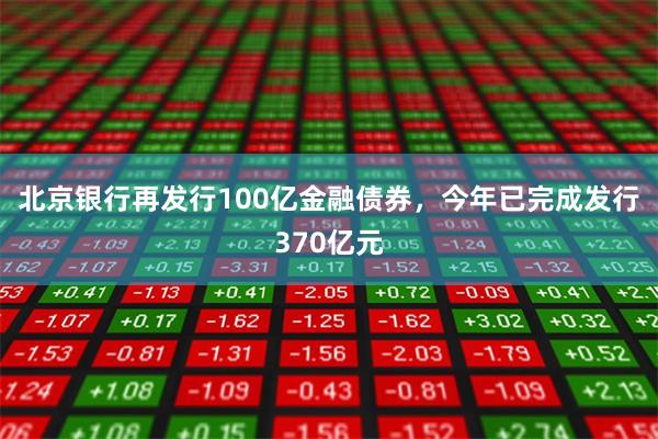 北京银行再发行100亿金融债券，今年已完成发行370亿元