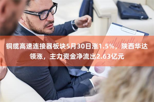 铜缆高速连接器板块5月30日涨1.5%，陕西华达领涨，主力资金净流出2.63亿元