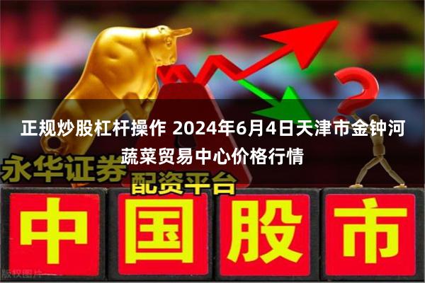 正规炒股杠杆操作 2024年6月4日天津市金钟河蔬菜贸易中心价格行情