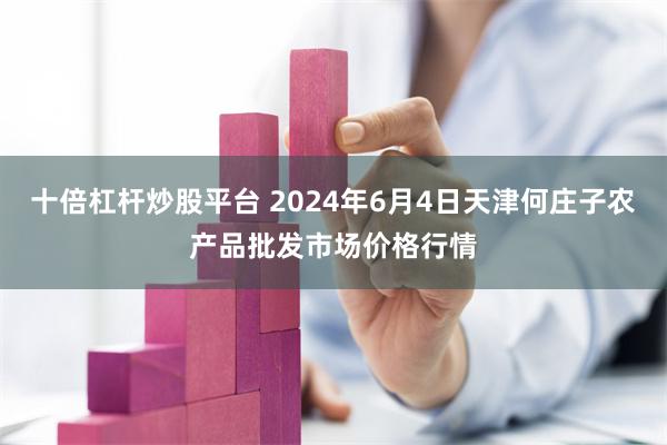 十倍杠杆炒股平台 2024年6月4日天津何庄子农产品批发市场价格行情