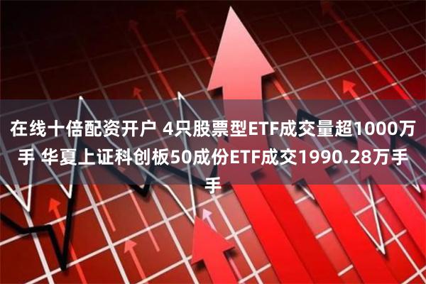 在线十倍配资开户 4只股票型ETF成交量超1000万手 华夏上证科创板50成份ETF成交1990.28万手