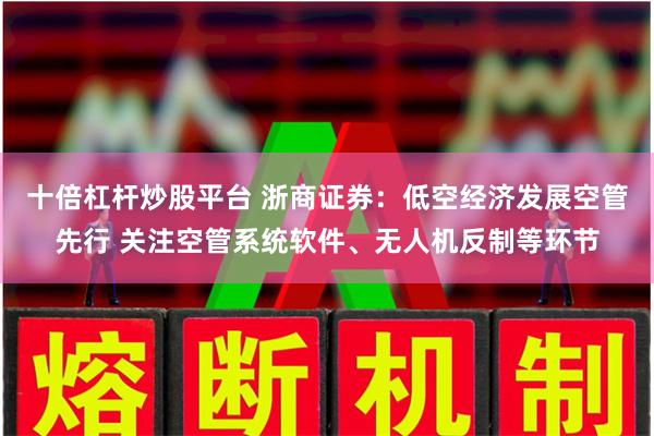 十倍杠杆炒股平台 浙商证券：低空经济发展空管先行 关注空管系统软件、无人机反制等环节