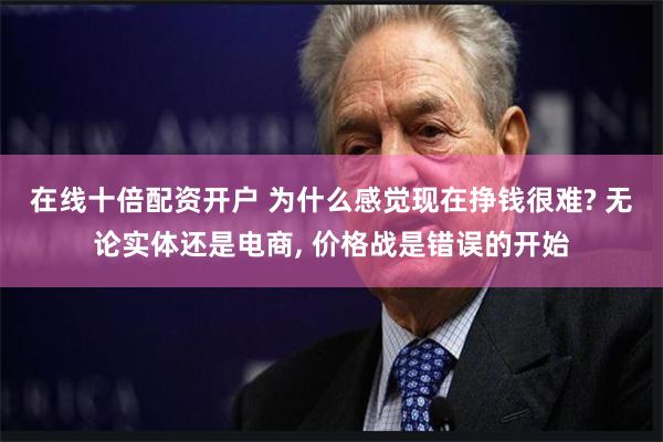 在线十倍配资开户 为什么感觉现在挣钱很难? 无论实体还是电商, 价格战是错误的开始