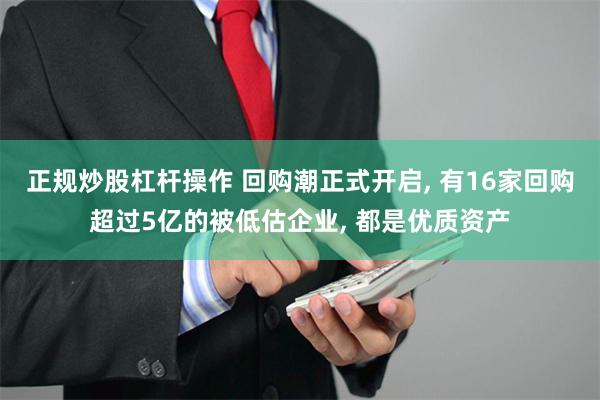正规炒股杠杆操作 回购潮正式开启, 有16家回购超过5亿的被低估企业, 都是优质资产