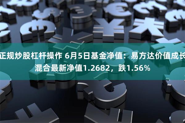 正规炒股杠杆操作 6月5日基金净值：易方达价值成长混合最新净值1.2682，跌1.56%