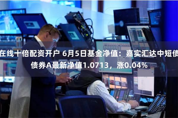 在线十倍配资开户 6月5日基金净值：嘉实汇达中短债债券A最新净值1.0713，涨0.04%