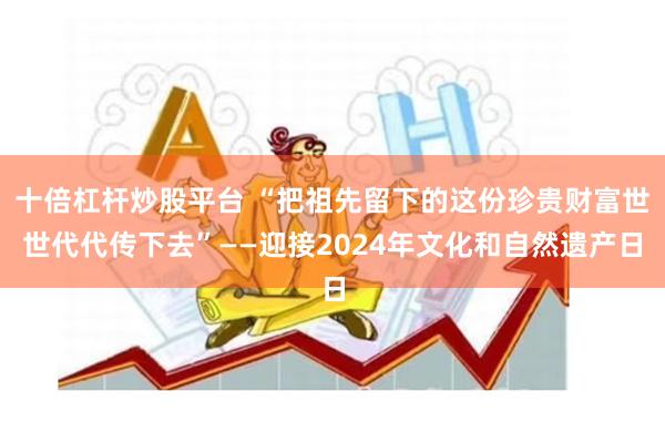 十倍杠杆炒股平台 “把祖先留下的这份珍贵财富世世代代传下去”——迎接2024年文化和自然遗产日