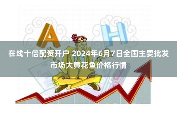 在线十倍配资开户 2024年6月7日全国主要批发市场大黄花鱼价格行情