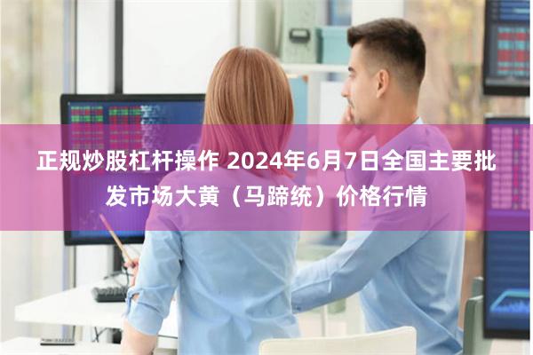 正规炒股杠杆操作 2024年6月7日全国主要批发市场大黄（马蹄统）价格行情