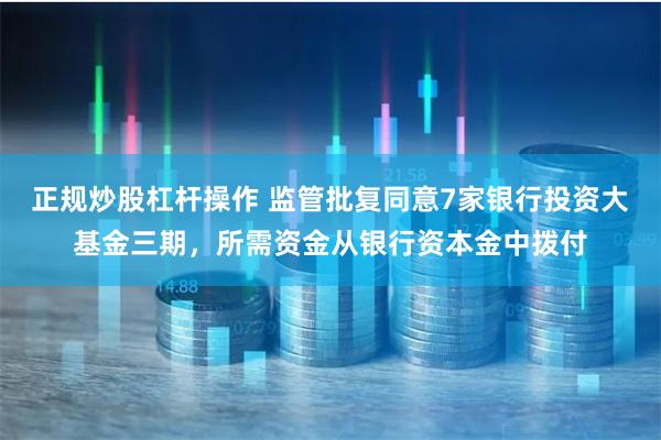正规炒股杠杆操作 监管批复同意7家银行投资大基金三期，所需资金从银行资本金中拨付