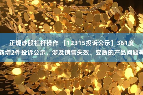 正规炒股杠杆操作 【12315投诉公示】361度新增2件投诉公示，涉及销售失效、变质的产品问题等