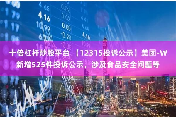 十倍杠杆炒股平台 【12315投诉公示】美团-W新增525件投诉公示，涉及食品安全问题等