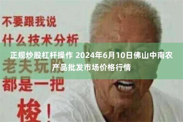 正规炒股杠杆操作 2024年6月10日佛山中南农产品批发市场价格行情