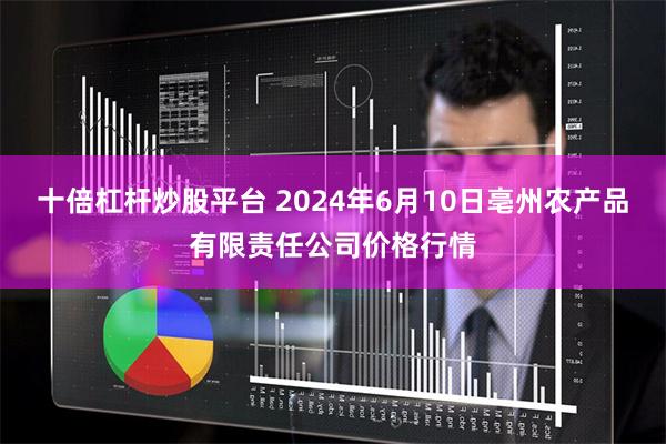 十倍杠杆炒股平台 2024年6月10日亳州农产品有限责任公司价格行情