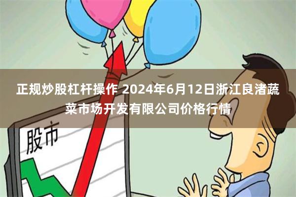 正规炒股杠杆操作 2024年6月12日浙江良渚蔬菜市场开发有限公司价格行情