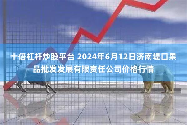 十倍杠杆炒股平台 2024年6月12日济南堤口果品批发发展有限责任公司价格行情