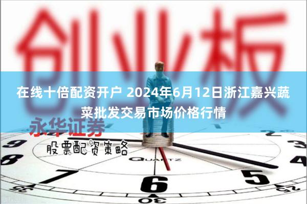 在线十倍配资开户 2024年6月12日浙江嘉兴蔬菜批发交易市场价格行情