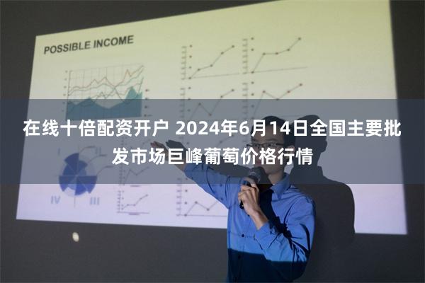 在线十倍配资开户 2024年6月14日全国主要批发市场巨峰葡萄价格行情