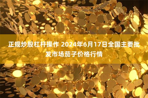 正规炒股杠杆操作 2024年6月17日全国主要批发市场茄子价格行情