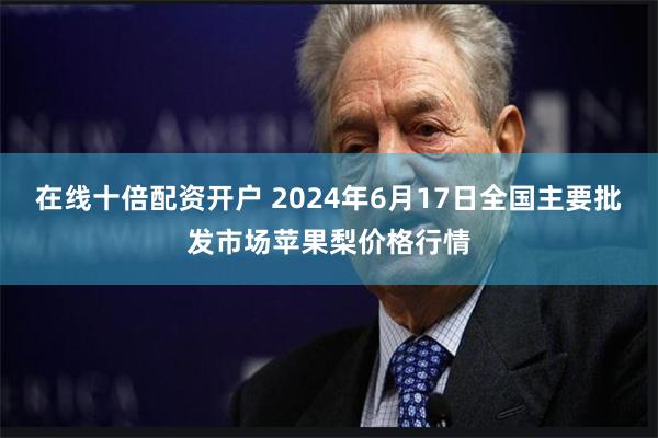 在线十倍配资开户 2024年6月17日全国主要批发市场苹果梨价格行情