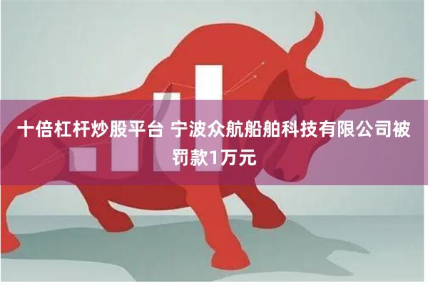 十倍杠杆炒股平台 宁波众航船舶科技有限公司被罚款1万元