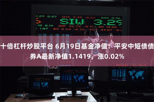 十倍杠杆炒股平台 6月19日基金净值：平安中短债债券A最新净值1.1419，涨0.02%
