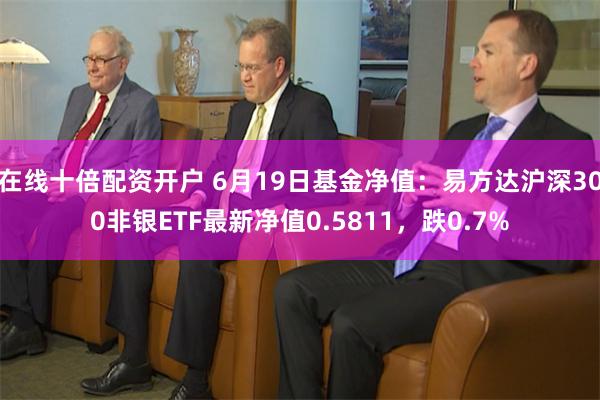 在线十倍配资开户 6月19日基金净值：易方达沪深300非银ETF最新净值0.5811，跌0.7%