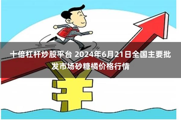 十倍杠杆炒股平台 2024年6月21日全国主要批发市场砂糖橘价格行情