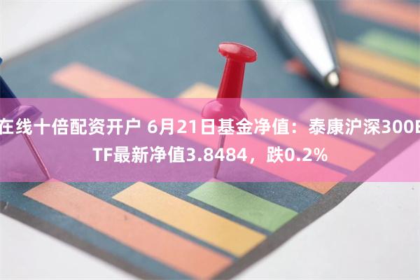 在线十倍配资开户 6月21日基金净值：泰康沪深300ETF最新净值3.8484，跌0.2%