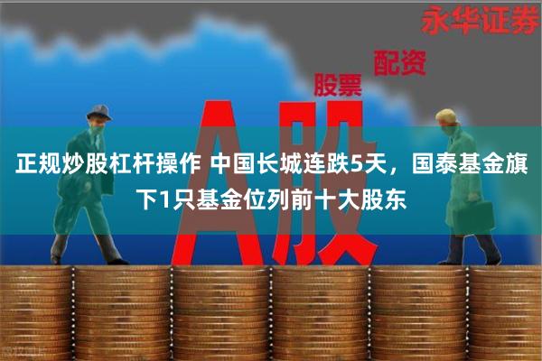 正规炒股杠杆操作 中国长城连跌5天，国泰基金旗下1只基金位列前十大股东