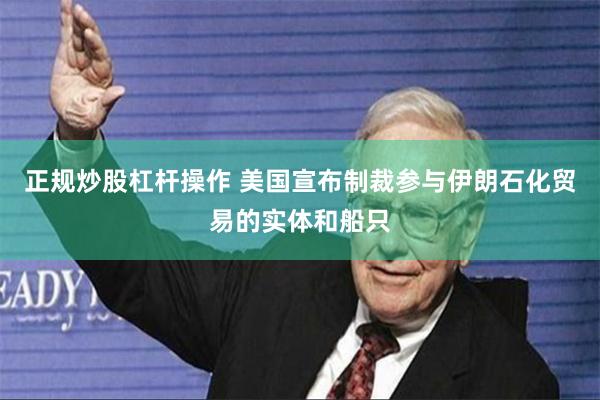 正规炒股杠杆操作 美国宣布制裁参与伊朗石化贸易的实体和船只