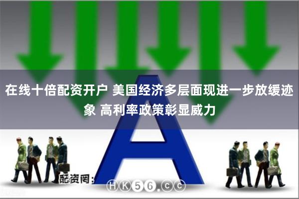 在线十倍配资开户 美国经济多层面现进一步放缓迹象 高利率政策彰显威力