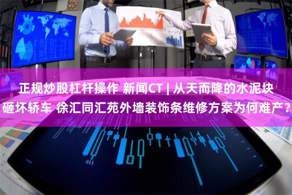 正规炒股杠杆操作 新闻CT | 从天而降的水泥块砸坏轿车 徐汇同汇苑外墙装饰条维修方案为何难产？