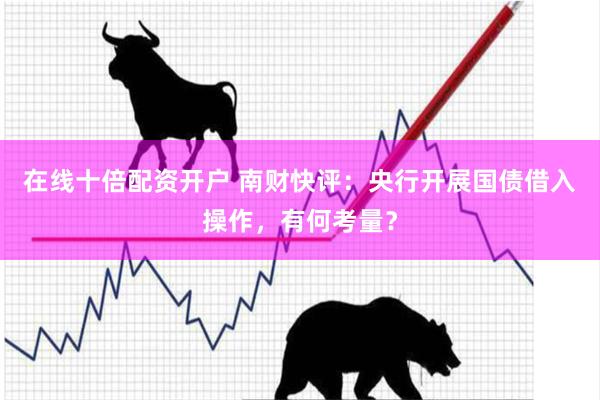 在线十倍配资开户 南财快评：央行开展国债借入操作，有何考量？