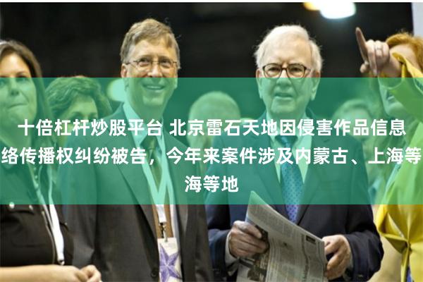 十倍杠杆炒股平台 北京雷石天地因侵害作品信息网络传播权纠纷被告，今年来案件涉及内蒙古、上海等地