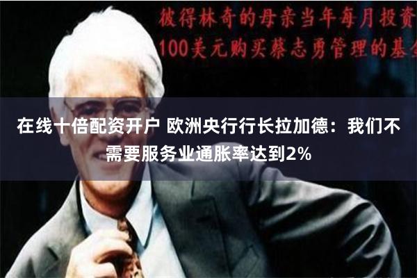 在线十倍配资开户 欧洲央行行长拉加德：我们不需要服务业通胀率达到2%