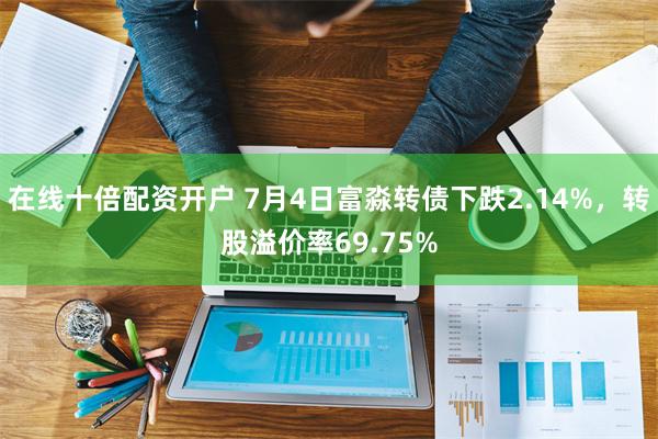 在线十倍配资开户 7月4日富淼转债下跌2.14%，转股溢价率69.75%