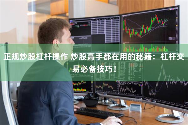 正规炒股杠杆操作 炒股高手都在用的秘籍：杠杆交易必备技巧！