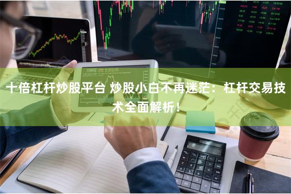 十倍杠杆炒股平台 炒股小白不再迷茫：杠杆交易技术全面解析！
