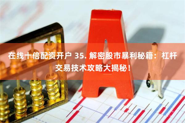 在线十倍配资开户 35. 解密股市暴利秘籍：杠杆交易技术攻略大揭秘！