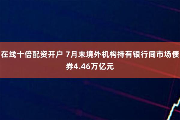 在线十倍配资开户 7月末境外机构持有银行间市场债券4.46万亿元