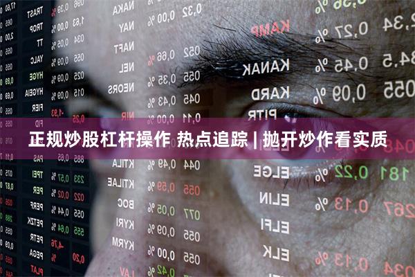 正规炒股杠杆操作 热点追踪 | 抛开炒作看实质