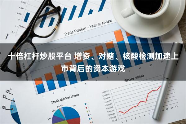 十倍杠杆炒股平台 增资、对赌、核酸检测加速上市背后的资本游戏