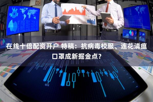 在线十倍配资开户 特稿：抗病毒校服、连花清瘟口罩成新掘金点？