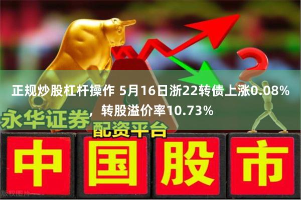 正规炒股杠杆操作 5月16日浙22转债上涨0.08%，转股溢价率10.73%