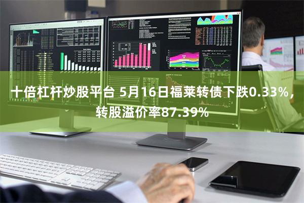 十倍杠杆炒股平台 5月16日福莱转债下跌0.33%，转股溢价率87.39%