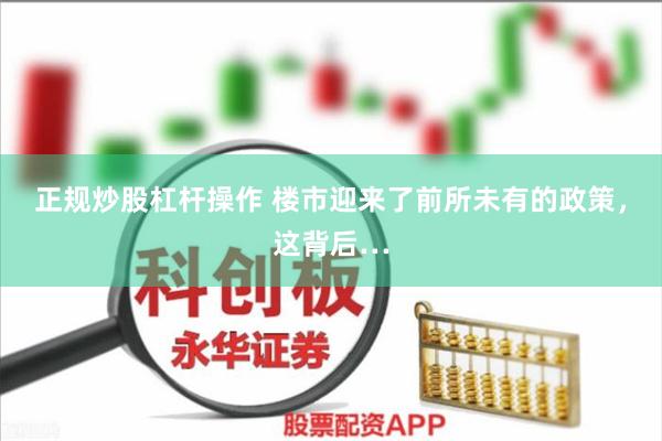 正规炒股杠杆操作 楼市迎来了前所未有的政策，这背后…