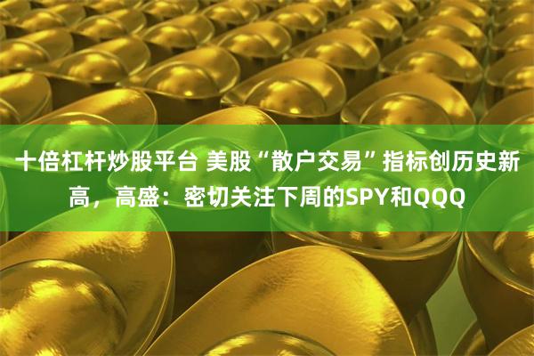 十倍杠杆炒股平台 美股“散户交易”指标创历史新高，高盛：密切关注下周的SPY和QQQ