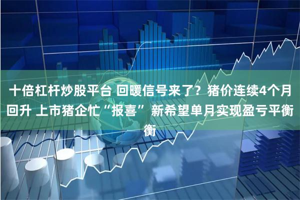 十倍杠杆炒股平台 回暖信号来了？猪价连续4个月回升 上市猪企忙“报喜” 新希望单月实现盈亏平衡